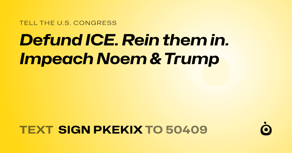 A shareable card that reads "tell the U.S. Congress: Defund ICE. Rein them in. Impeach Noem & Trump" followed by "text sign PKEKIX to 50409"