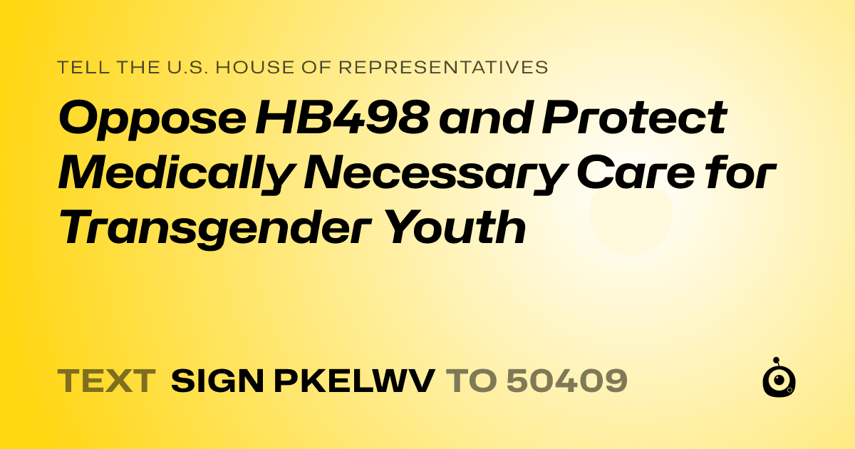 A shareable card that reads "tell the U.S. House of Representatives: Oppose HB498 and Protect Medically Necessary Care for Transgender Youth" followed by "text sign PKELWV to 50409"