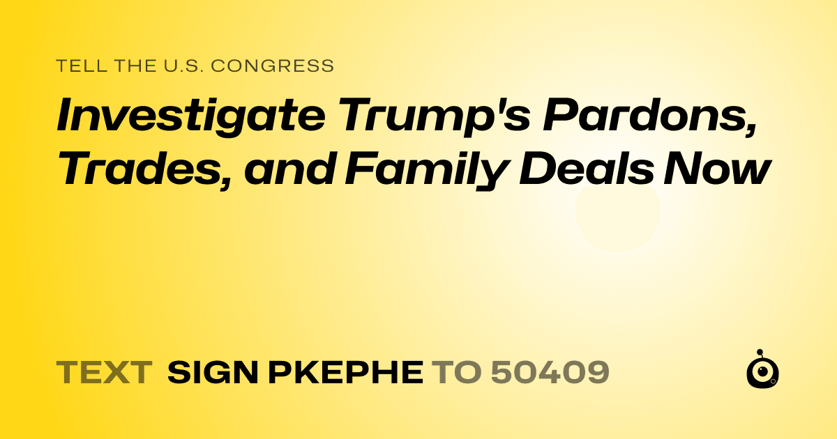 A shareable card that reads "tell the U.S. Congress: Investigate Trump's Pardons, Trades, and Family Deals Now" followed by "text sign PKEPHE to 50409"
