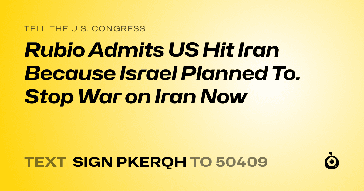 A shareable card that reads "tell the U.S. Congress: Rubio Admits US Hit Iran Because Israel Planned To. Stop War on Iran Now" followed by "text sign PKERQH to 50409"
