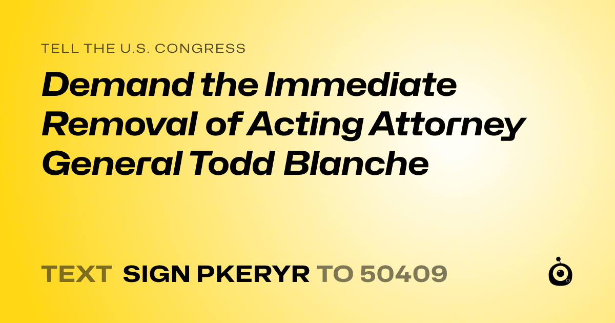 A shareable card that reads "tell the U.S. Congress: Demand the Immediate Removal of Acting Attorney General Todd Blanche" followed by "text sign PKERYR to 50409"