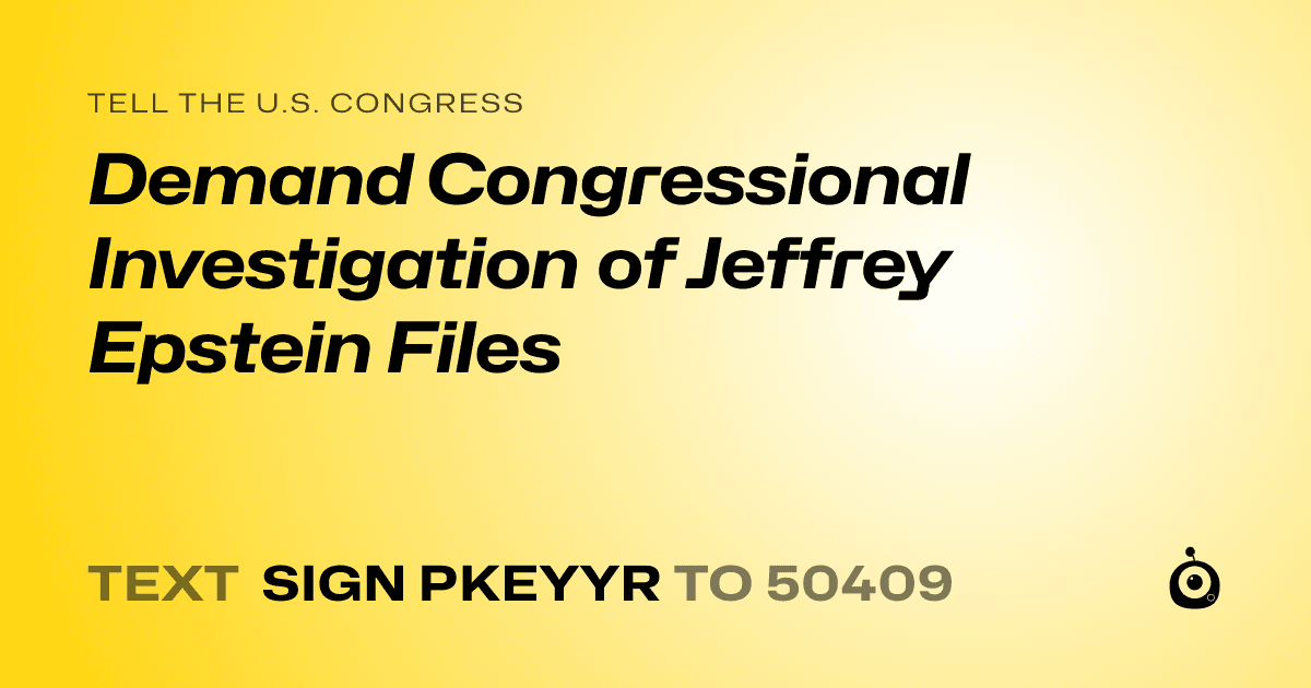 A shareable card that reads "tell the U.S. Congress: Demand Congressional Investigation of Jeffrey Epstein Files" followed by "text sign PKEYYR to 50409"