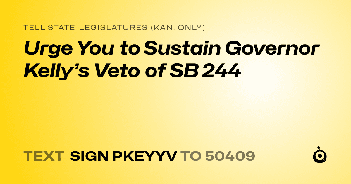 A shareable card that reads "tell State Legislatures (Kan. only): Urge You to Sustain Governor Kelly’s Veto of SB 244" followed by "text sign PKEYYV to 50409"