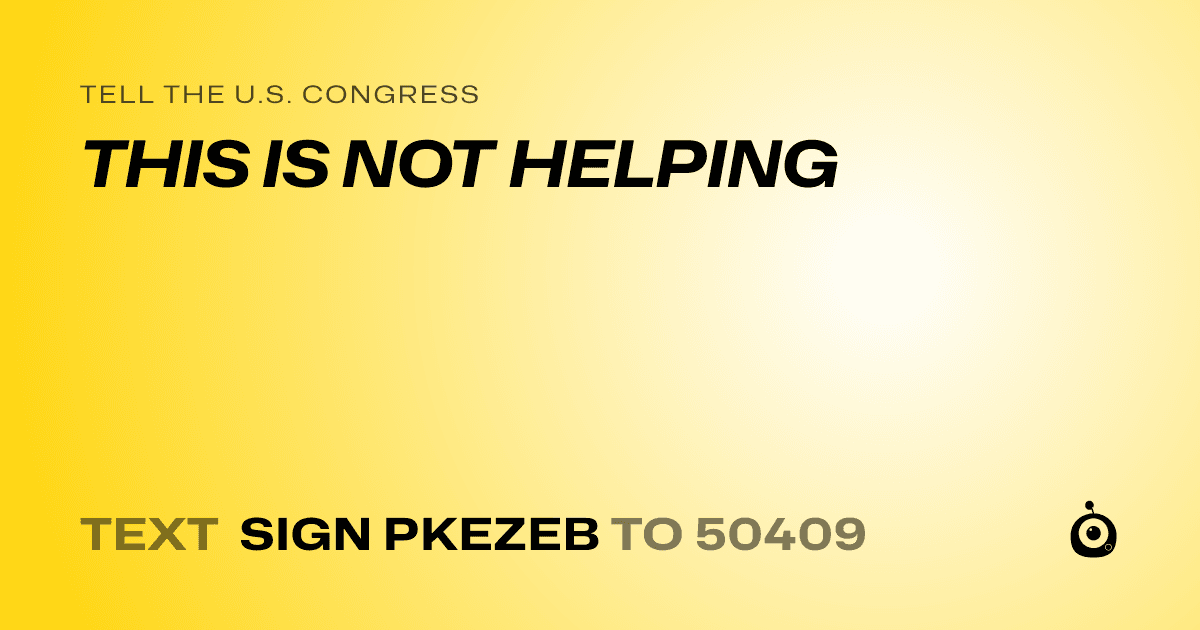 A shareable card that reads "tell the U.S. Congress: THIS IS NOT HELPING" followed by "text sign PKEZEB to 50409"