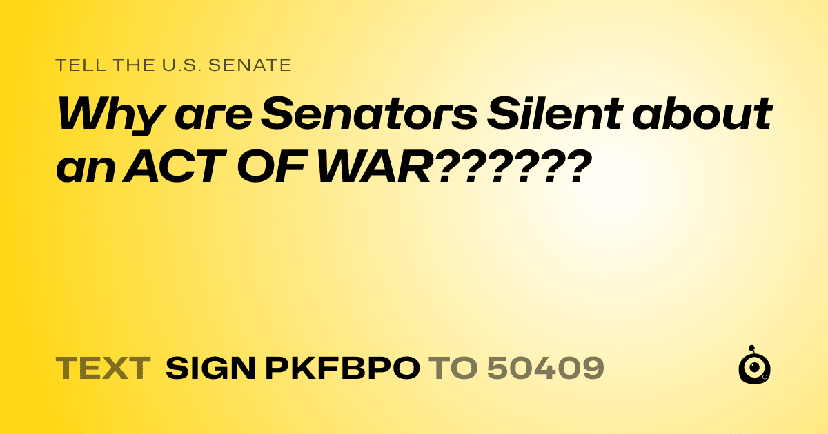 A shareable card that reads "tell the U.S. Senate: Why are Senators Silent about an ACT OF WAR??????" followed by "text sign PKFBPO to 50409"