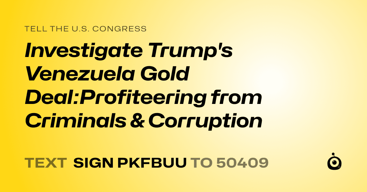 A shareable card that reads "tell the U.S. Congress: Investigate Trump's Venezuela Gold Deal:Profiteering from Criminals & Corruption" followed by "text sign PKFBUU to 50409"