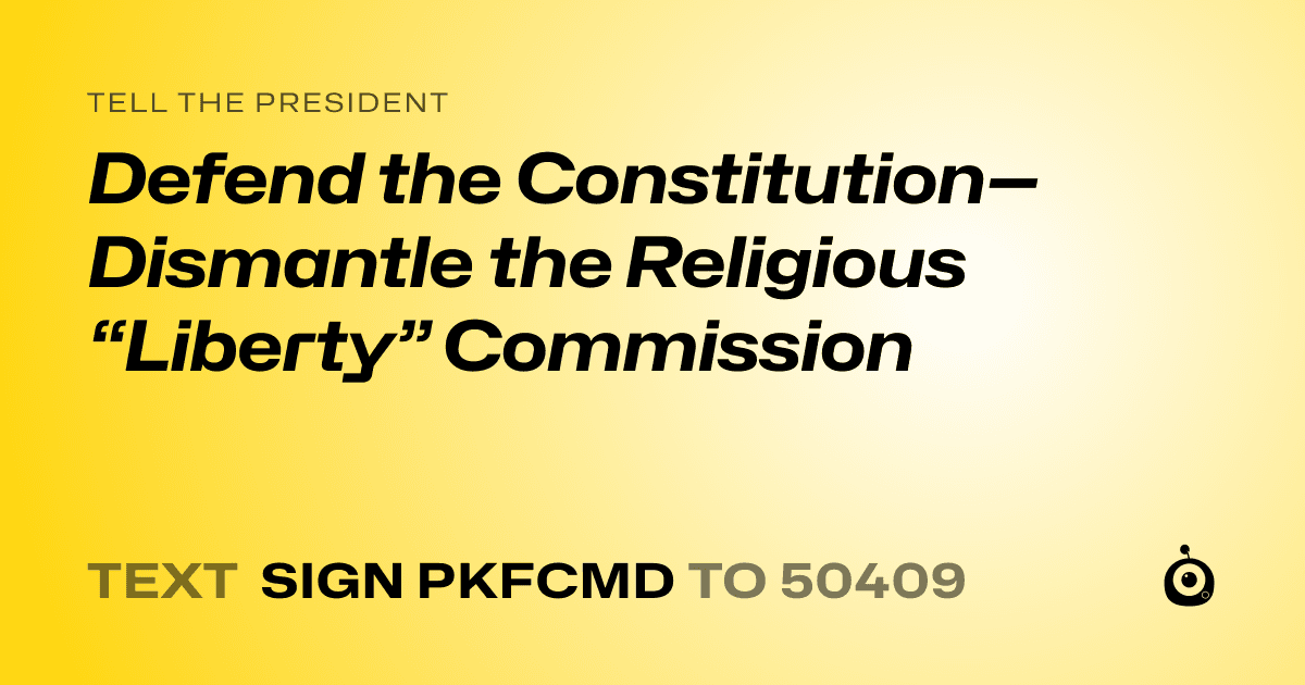 A shareable card that reads "tell the President: Defend the Constitution—Dismantle the Religious “Liberty” Commission" followed by "text sign PKFCMD to 50409"