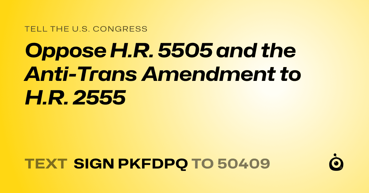 A shareable card that reads "tell the U.S. Congress: Oppose H.R. 5505 and the Anti-Trans Amendment to H.R. 2555" followed by "text sign PKFDPQ to 50409"