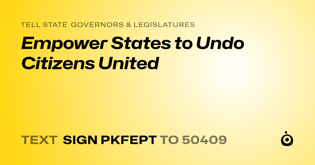 A shareable card that reads "tell State Governors & Legislatures: Empower States to Undo Citizens United" followed by "text sign PKFEPT to 50409"