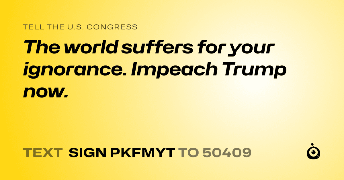 A shareable card that reads "tell the U.S. Congress: The world suffers for your ignorance. Impeach Trump now." followed by "text sign PKFMYT to 50409"