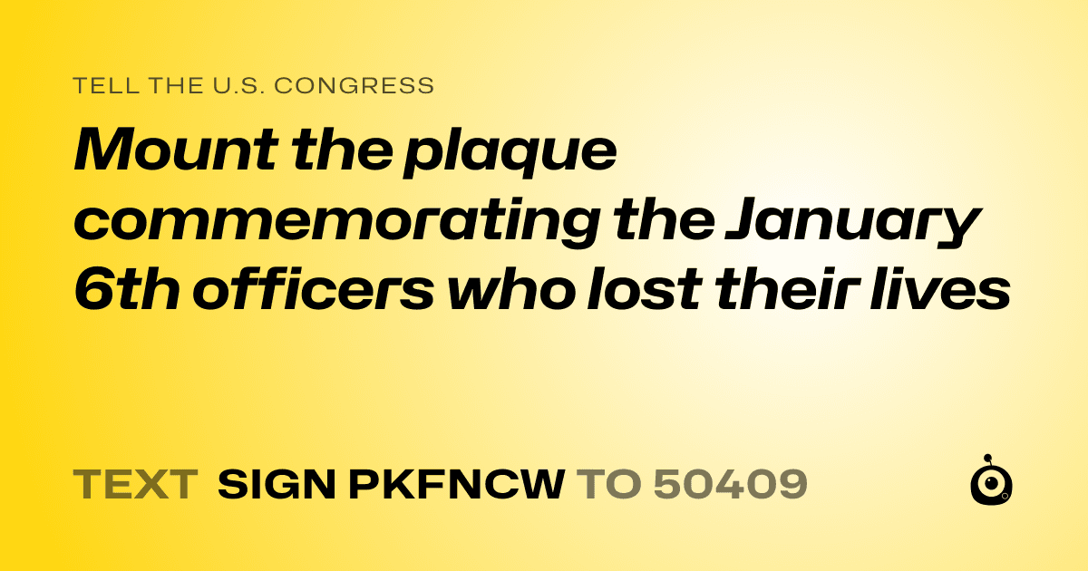 A shareable card that reads "tell the U.S. Congress: Mount the plaque commemorating the January 6th officers who lost their lives" followed by "text sign PKFNCW to 50409"