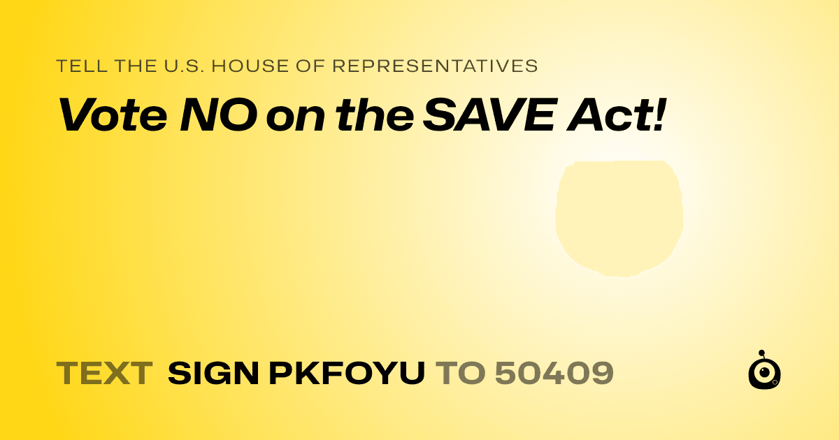 A shareable card that reads "tell the U.S. House of Representatives: Vote NO on the SAVE Act!" followed by "text sign PKFOYU to 50409"