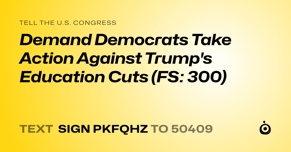 A shareable card that reads "tell the U.S. Congress: Demand Democrats Take Action Against Trump's Education Cuts (FS: 300)" followed by "text sign PKFQHZ to 50409"