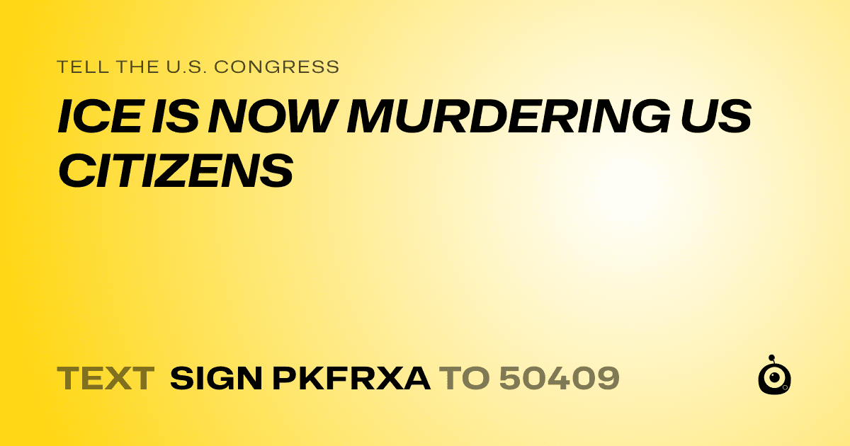 A shareable card that reads "tell the U.S. Congress: ICE IS NOW MURDERING US CITIZENS" followed by "text sign PKFRXA to 50409"