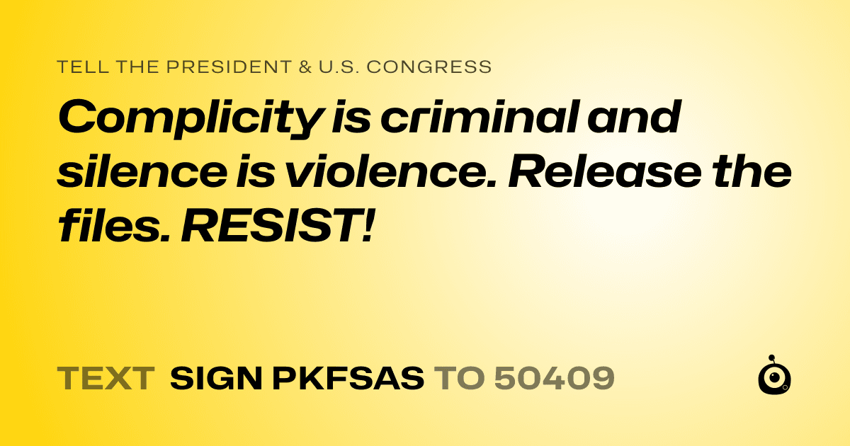 A shareable card that reads "tell the President & U.S. Congress: Complicity is criminal and silence is violence. Release the files. RESIST!" followed by "text sign PKFSAS to 50409"