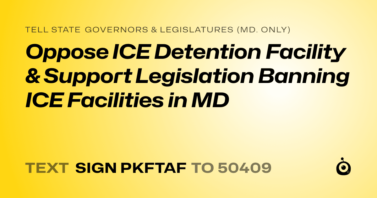 A shareable card that reads "tell State Governors & Legislatures (Md. only): Oppose ICE Detention Facility & Support Legislation Banning ICE Facilities in MD" followed by "text sign PKFTAF to 50409"