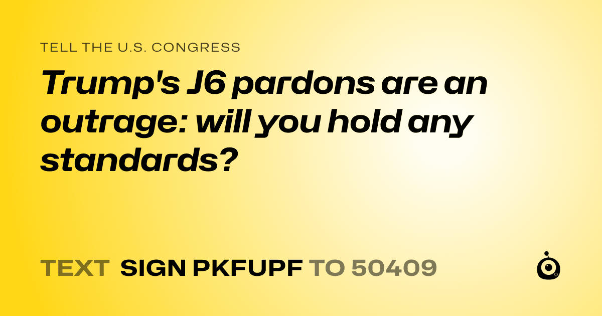 A shareable card that reads "tell the U.S. Congress: Trump's J6 pardons are an outrage: will you hold any standards?" followed by "text sign PKFUPF to 50409"
