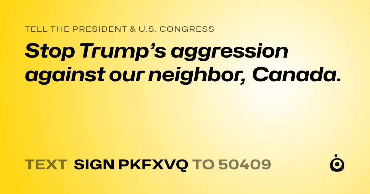 A shareable card that reads "tell the President & U.S. Congress: Stop Trump’s aggression against our neighbor, Canada." followed by "text sign PKFXVQ to 50409"