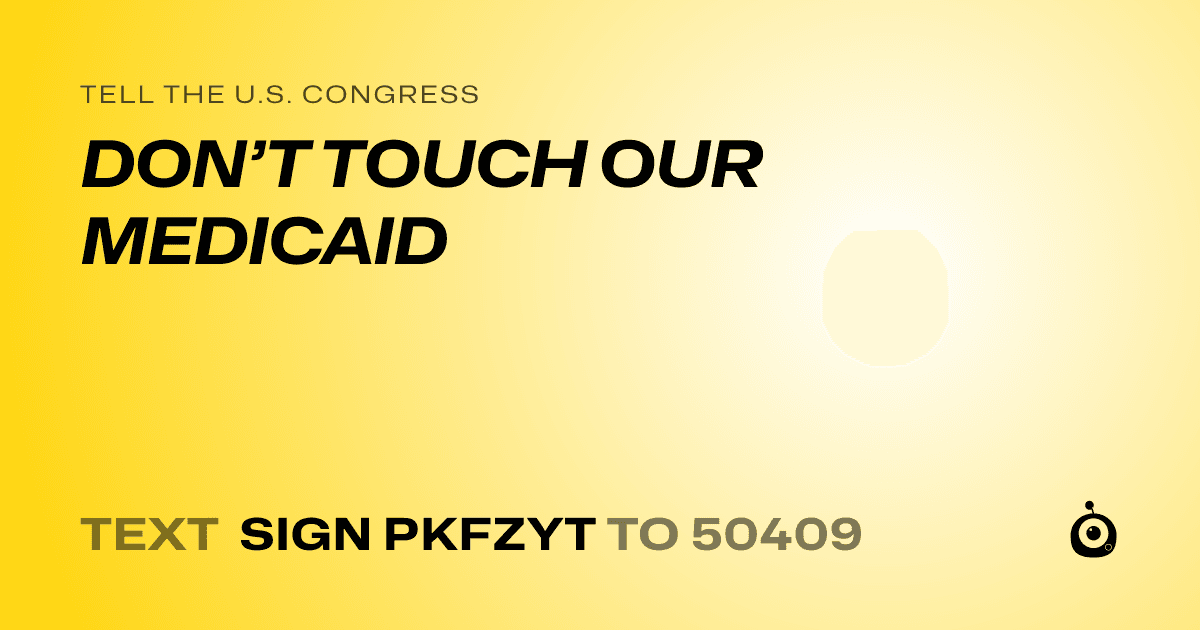 A shareable card that reads "tell the U.S. Congress: DON’T TOUCH OUR MEDICAID" followed by "text sign PKFZYT to 50409"