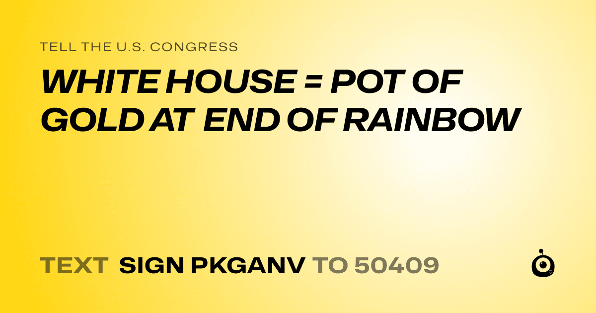 A shareable card that reads "tell the U.S. Congress: WHITE HOUSE = POT OF GOLD AT END OF RAINBOW" followed by "text sign PKGANV to 50409"