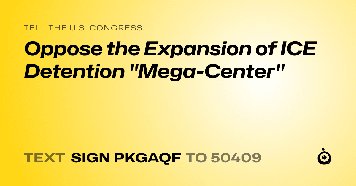 A shareable card that reads "tell the U.S. Congress: Oppose the Expansion of ICE Detention "Mega-Center"" followed by "text sign PKGAQF to 50409"