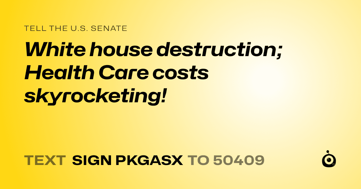 A shareable card that reads "tell the U.S. Senate: White house destruction;   Health Care costs skyrocketing!" followed by "text sign PKGASX to 50409"