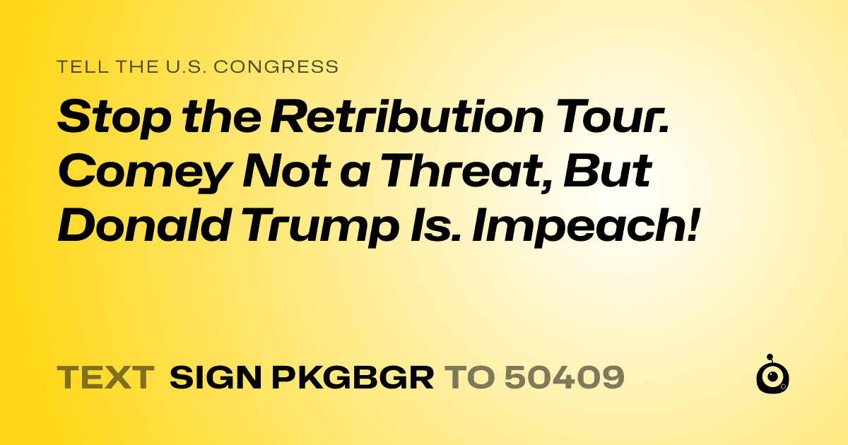 A shareable card that reads "tell the U.S. Congress: Stop the Retribution Tour. Comey Not a Threat, But Donald Trump Is. Impeach!" followed by "text sign PKGBGR to 50409"