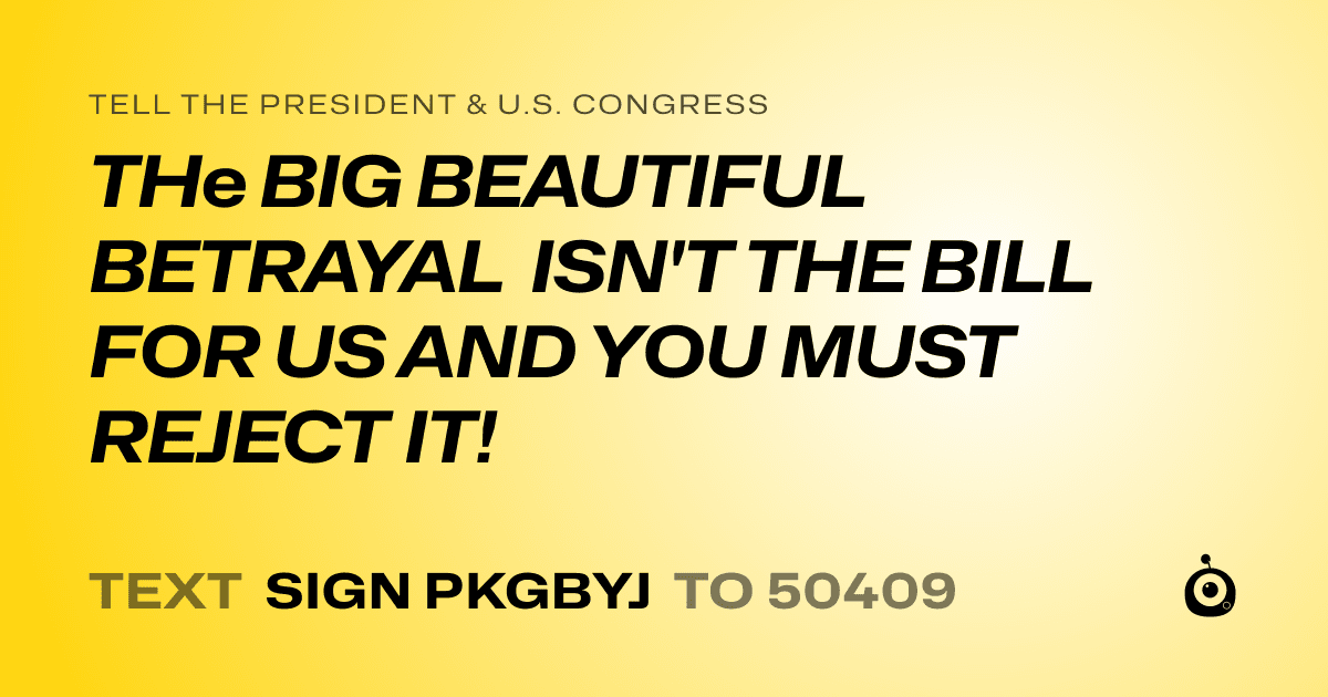 A shareable card that reads "tell the President & U.S. Congress: THe BIG BEAUTIFUL BETRAYAL ISN'T THE BILL FOR US AND YOU MUST REJECT IT!" followed by "text sign PKGBYJ to 50409"