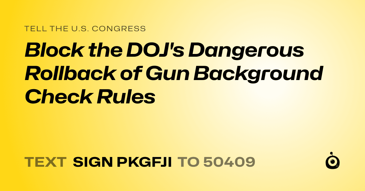 A shareable card that reads "tell the U.S. Congress: Block the DOJ's Dangerous Rollback of Gun Background Check Rules" followed by "text sign PKGFJI to 50409"
