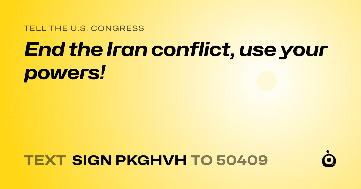 A shareable card that reads "tell the U.S. Congress: End the Iran conflict, use your powers!" followed by "text sign PKGHVH to 50409"
