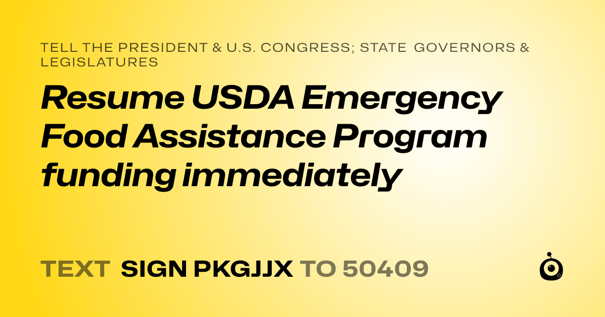 A shareable card that reads "tell the President & U.S. Congress; State Governors & Legislatures: Resume USDA Emergency Food Assistance Program funding immediately" followed by "text sign PKGJJX to 50409"