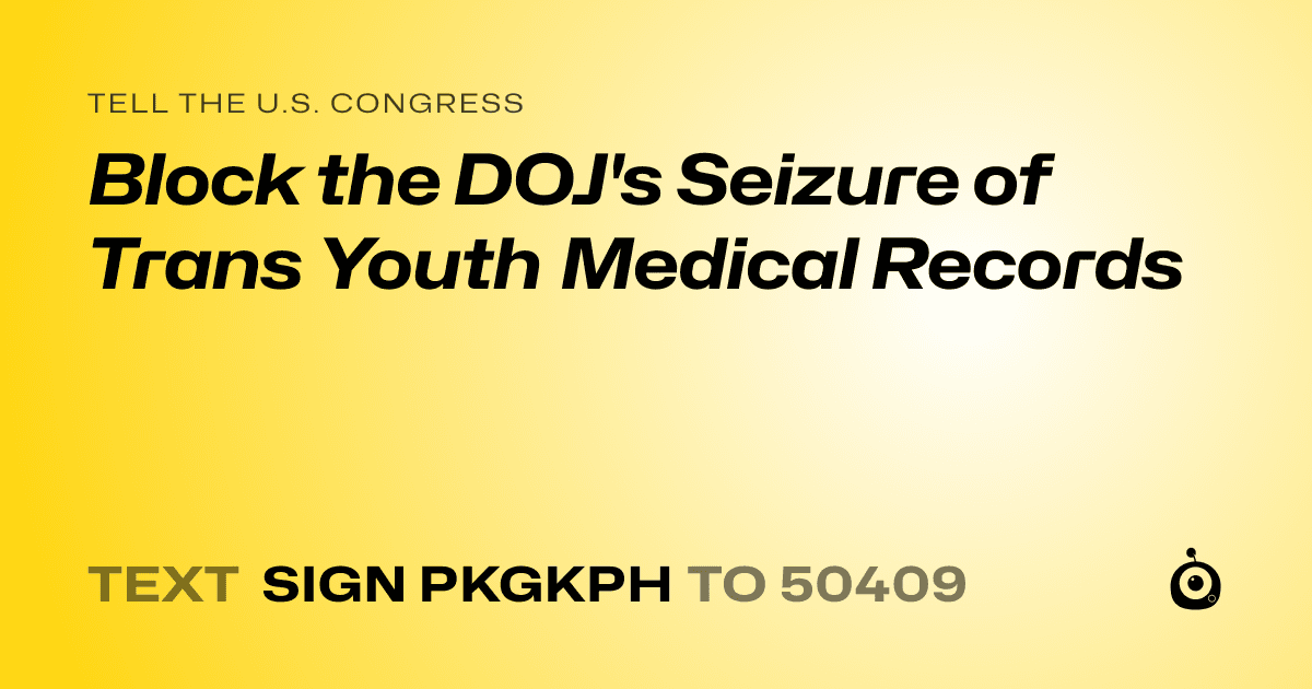 A shareable card that reads "tell the U.S. Congress: Block the DOJ's Seizure of Trans Youth Medical Records" followed by "text sign PKGKPH to 50409"