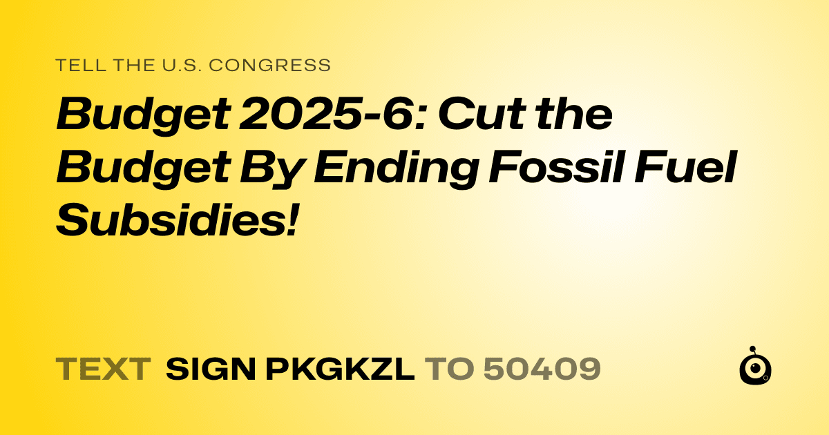 A shareable card that reads "tell the U.S. Congress: Budget 2025-6: Cut the Budget By Ending Fossil Fuel Subsidies!" followed by "text sign PKGKZL to 50409"