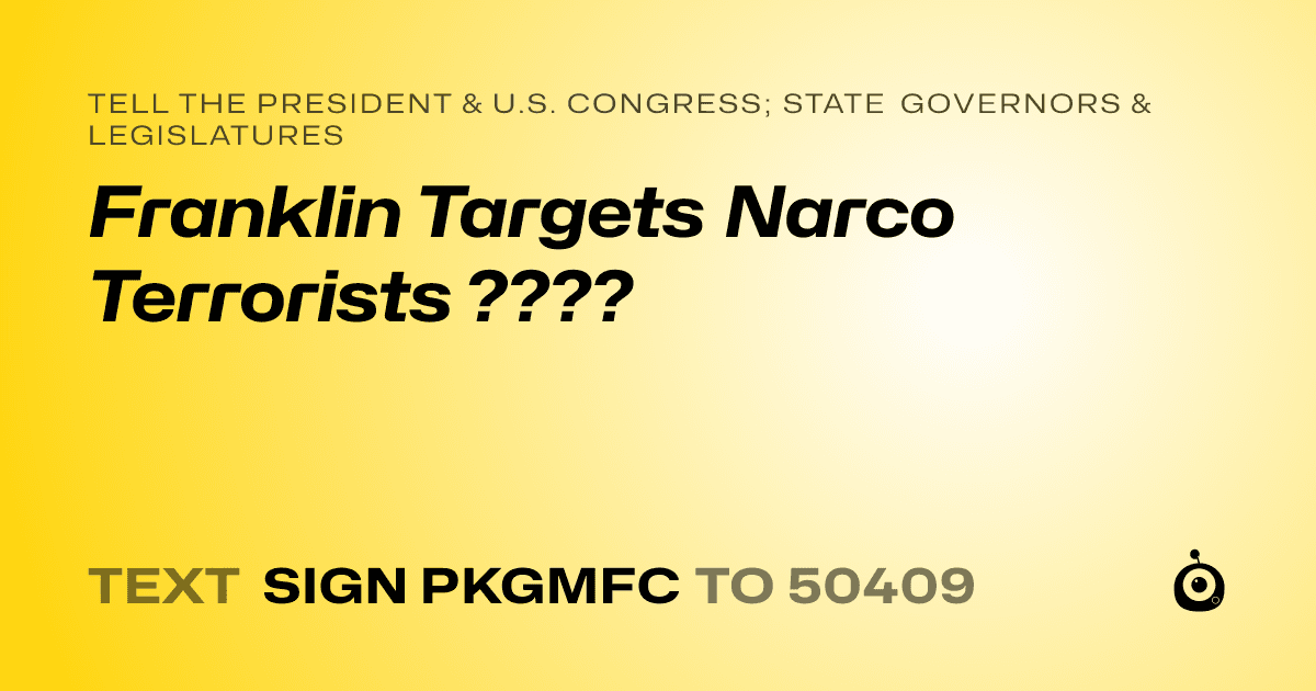 A shareable card that reads "tell the President & U.S. Congress; State Governors & Legislatures: Franklin
Targets Narco Terrorists ????" followed by "text sign PKGMFC to 50409"