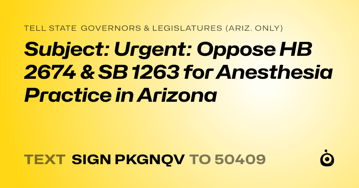 A shareable card that reads "tell State Governors & Legislatures (Ariz. only): Subject: Urgent: Oppose HB 2674 & SB 1263 for Anesthesia Practice in Arizona" followed by "text sign PKGNQV to 50409"