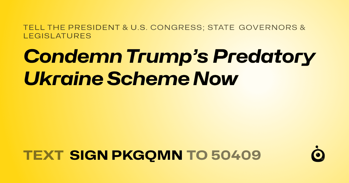 A shareable card that reads "tell the President & U.S. Congress; State Governors & Legislatures: Condemn Trump’s Predatory Ukraine Scheme Now" followed by "text sign PKGQMN to 50409"