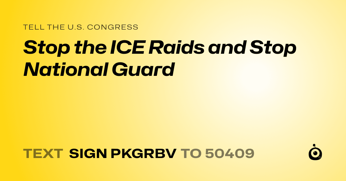 A shareable card that reads "tell the U.S. Congress: Stop the ICE Raids and Stop National Guard" followed by "text sign PKGRBV to 50409"