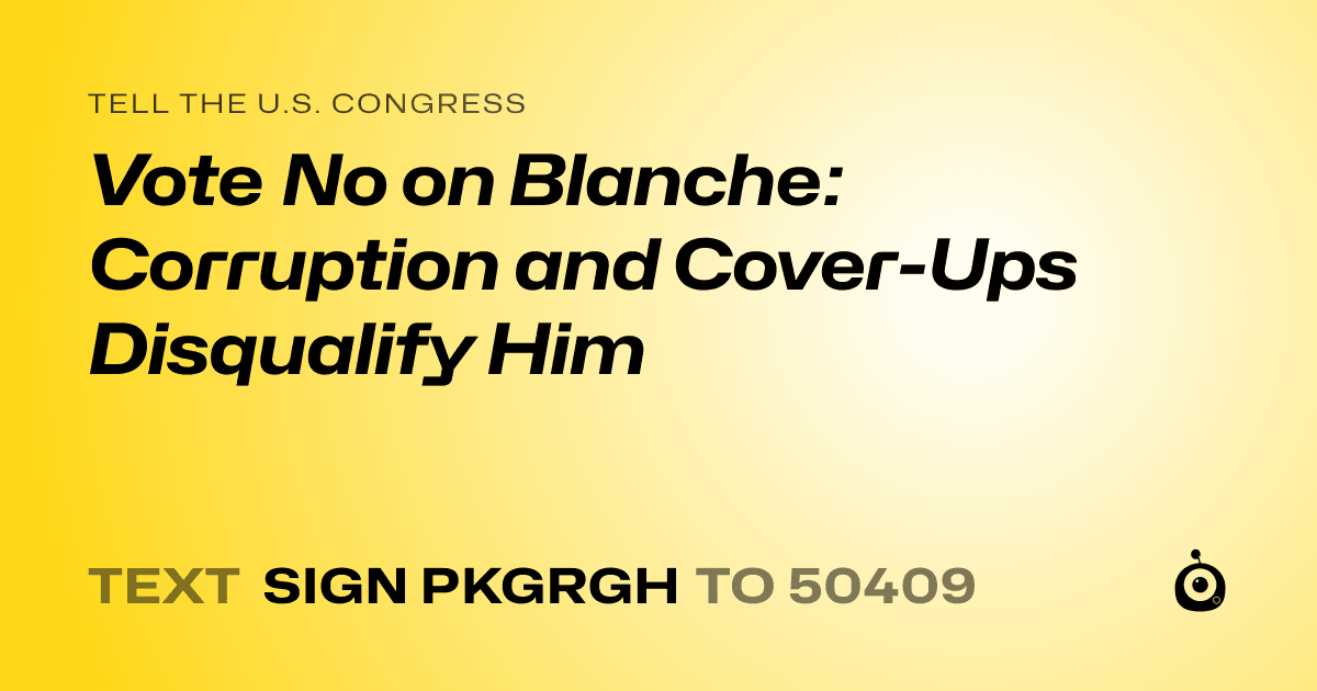 A shareable card that reads "tell the U.S. Congress: Vote No on Blanche: Corruption and Cover-Ups Disqualify Him" followed by "text sign PKGRGH to 50409"