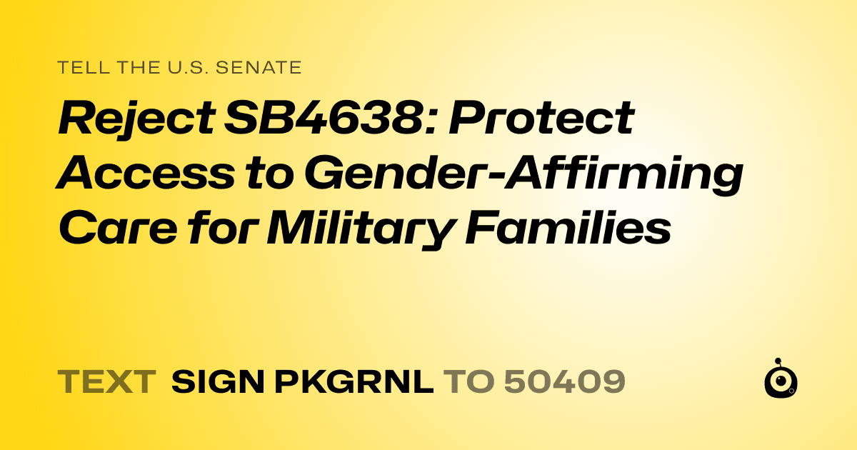 A shareable card that reads "tell the U.S. Senate: Reject SB4638: Protect Access to Gender-Affirming Care for Military Families" followed by "text sign PKGRNL to 50409"