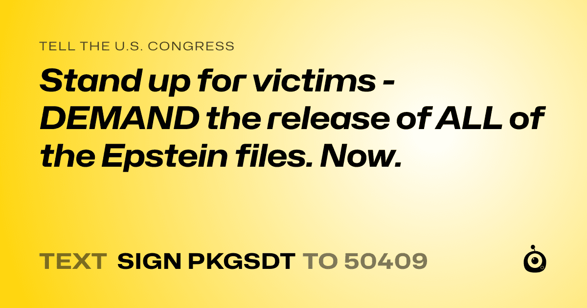 A shareable card that reads "tell the U.S. Congress: Stand up for victims - DEMAND the release of ALL of the Epstein files. Now." followed by "text sign PKGSDT to 50409"