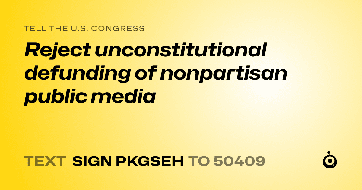 A shareable card that reads "tell the U.S. Congress: Reject unconstitutional defunding of nonpartisan public media" followed by "text sign PKGSEH to 50409"