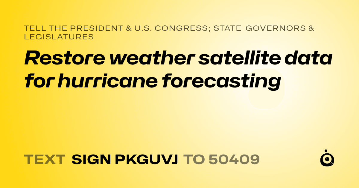 A shareable card that reads "tell the President & U.S. Congress; State Governors & Legislatures: Restore weather satellite data for hurricane forecasting" followed by "text sign PKGUVJ to 50409"