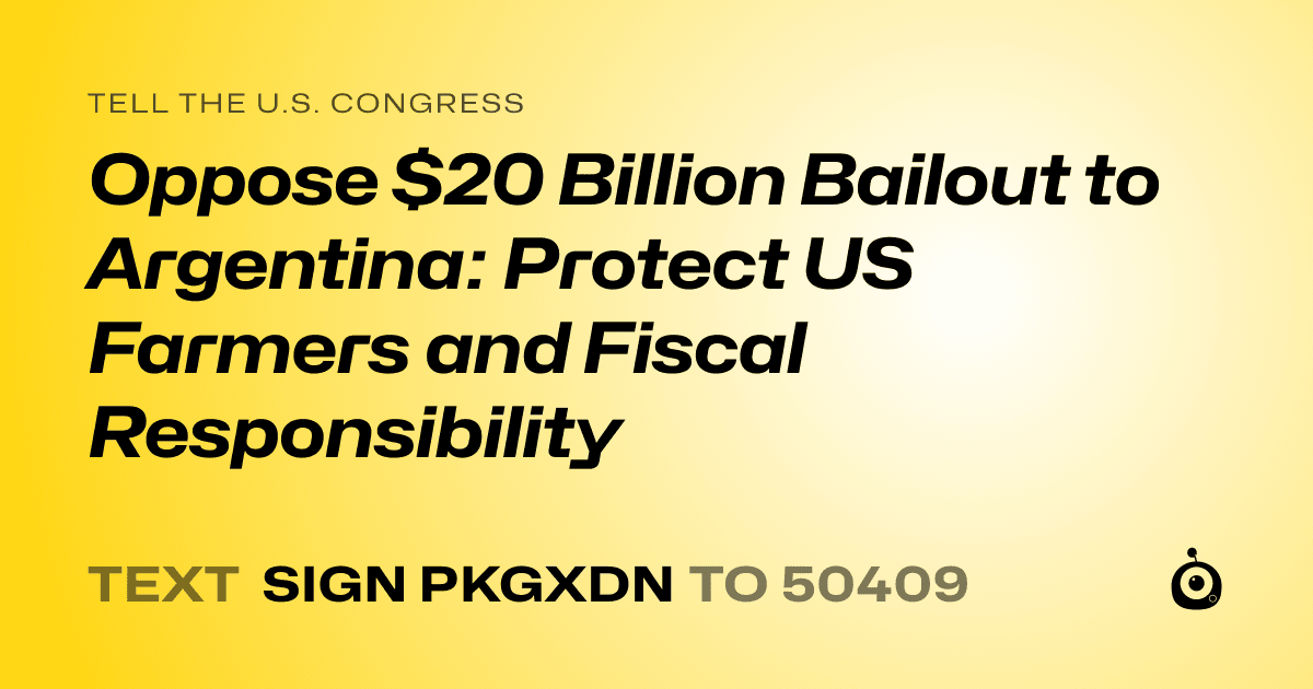 A shareable card that reads "tell the U.S. Congress: Oppose $20 Billion Bailout to Argentina: Protect US Farmers and Fiscal Responsibility" followed by "text sign PKGXDN to 50409"