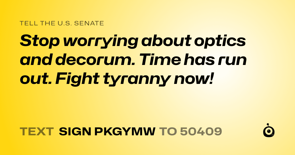 A shareable card that reads "tell the U.S. Senate: Stop worrying about optics and decorum. Time has run out. Fight tyranny now!" followed by "text sign PKGYMW to 50409"