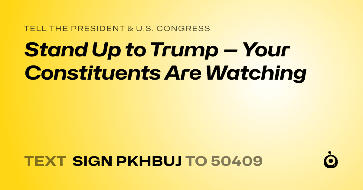 A shareable card that reads "tell the President & U.S. Congress: Stand Up to Trump — Your Constituents Are Watching" followed by "text sign PKHBUJ to 50409"