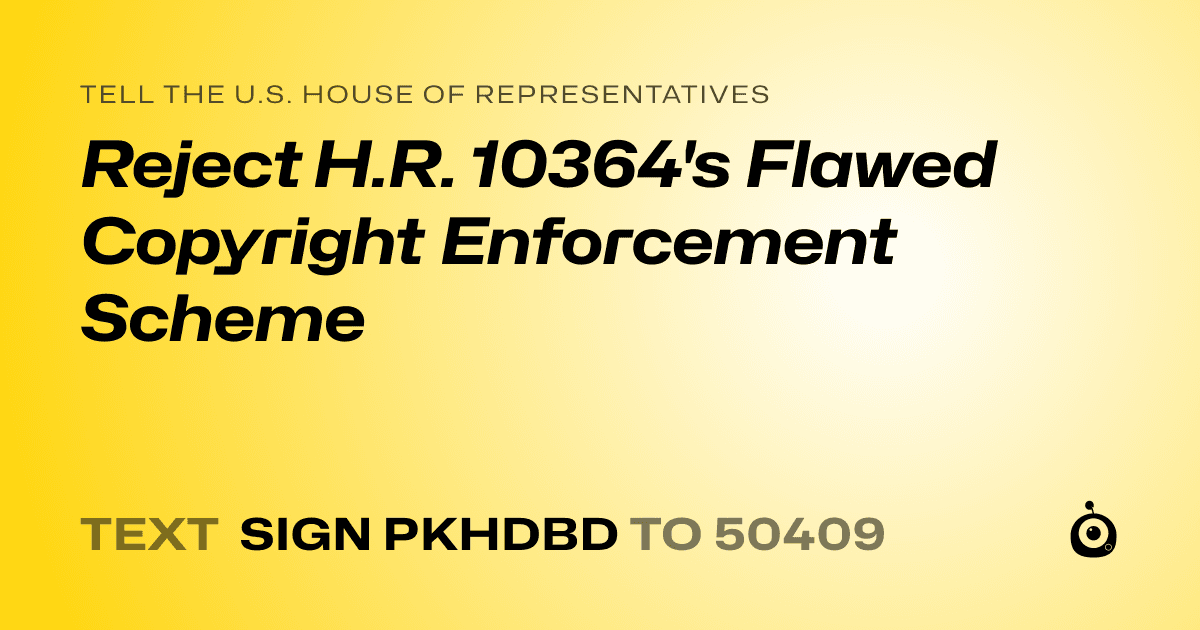 A shareable card that reads "tell the U.S. House of Representatives: Reject H.R. 10364's Flawed Copyright Enforcement Scheme" followed by "text sign PKHDBD to 50409"