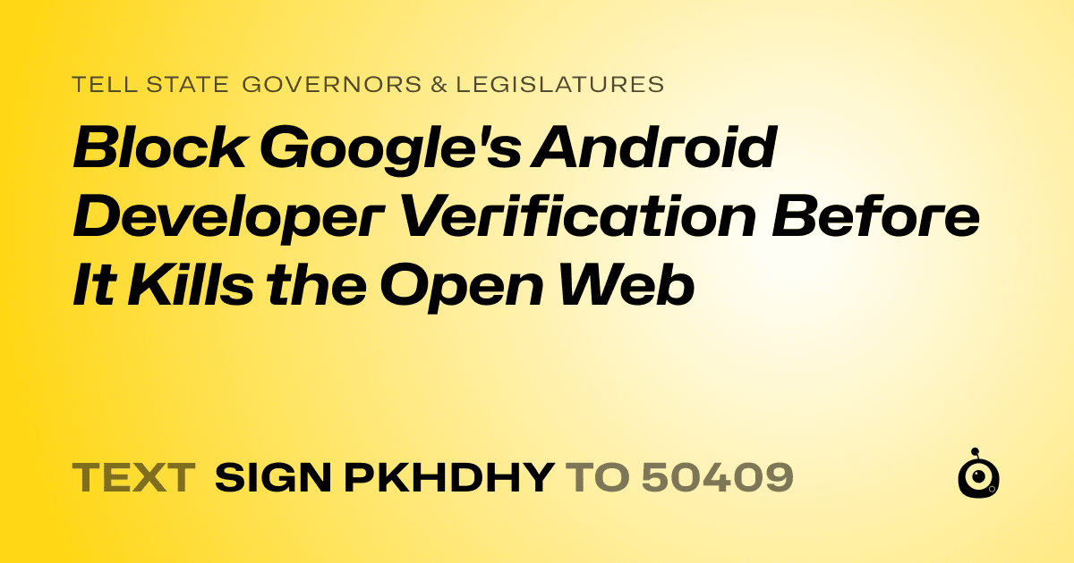 A shareable card that reads "tell State Governors & Legislatures: Block Google's Android Developer Verification Before It Kills the Open Web" followed by "text sign PKHDHY to 50409"