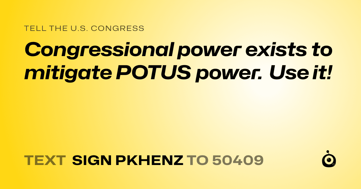 A shareable card that reads "tell the U.S. Congress: Congressional power exists to mitigate POTUS power. Use it!" followed by "text sign PKHENZ to 50409"