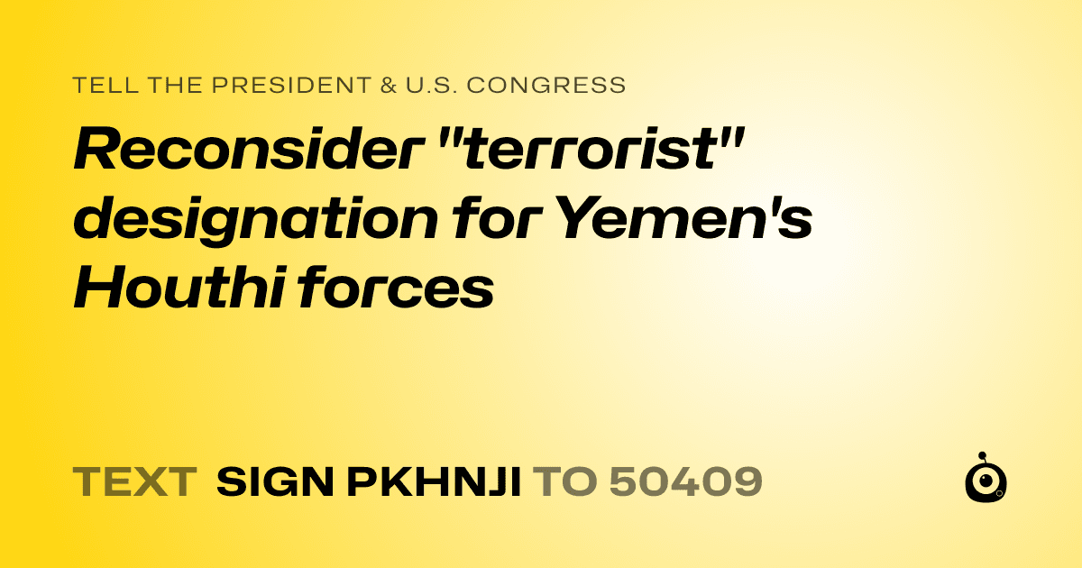 A shareable card that reads "tell the President & U.S. Congress: Reconsider "terrorist" designation for Yemen's Houthi forces" followed by "text sign PKHNJI to 50409"
