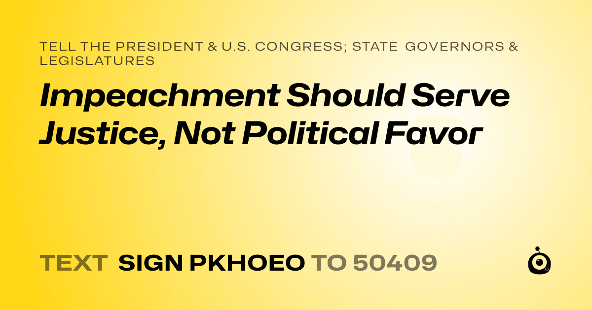 A shareable card that reads "tell the President & U.S. Congress; State Governors & Legislatures: Impeachment Should Serve Justice, Not Political Favor" followed by "text sign PKHOEO to 50409"